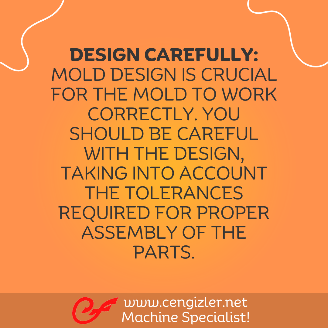 3 Design carefully. Mold design is crucial for the mold to work correctly. You should be careful with the design, taking into account the tolerances required for proper assembly of the parts